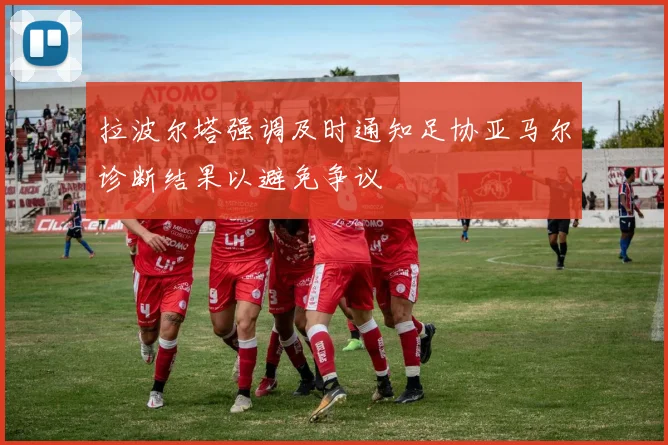 拉波尔塔强调及时通知足协亚马尔诊断结果以避免争议