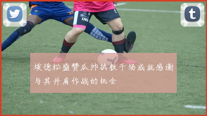 埃德松盛赞瓜帅执教千场成就感谢与其并肩作战的机会