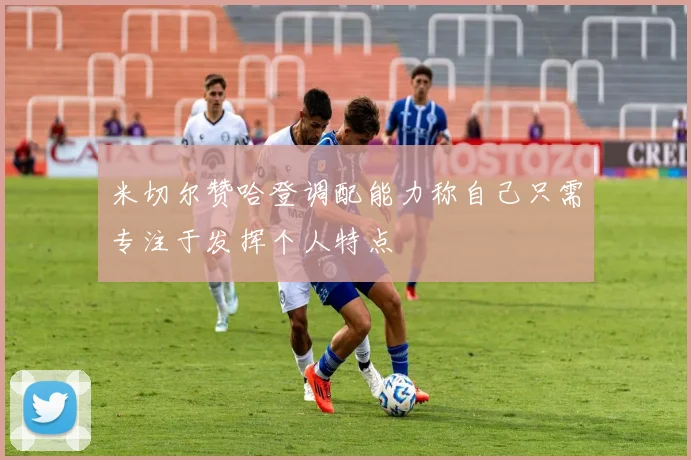 米切尔赞哈登调配能力称自己只需专注于发挥个人特点