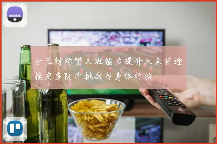 杜兰特称赞文班能力提升未来将迎接更多防守挑战与身体对抗