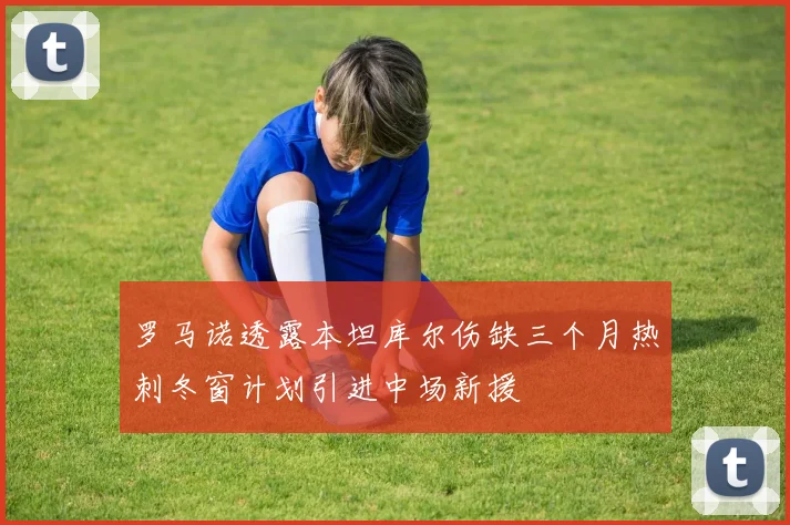罗马诺透露本坦库尔伤缺三个月热刺冬窗计划引进中场新援