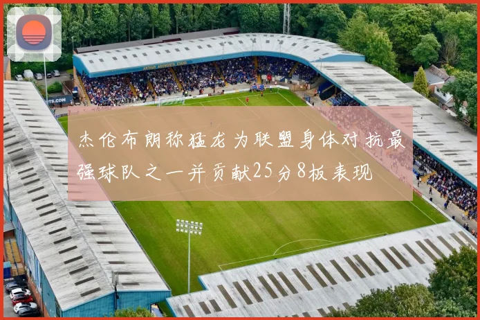 杰伦布朗称猛龙为联盟身体对抗最强球队之一并贡献25分8板表现