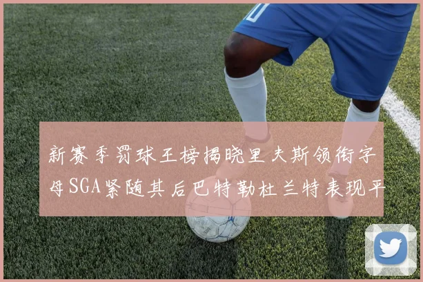 新赛季罚球王榜揭晓里夫斯领衔字母SGA紧随其后巴特勒杜兰特表现平平