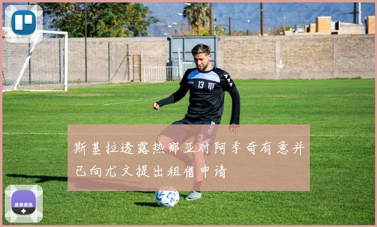 斯基拉透露热那亚对阿季奇有意并已向尤文提出租借申请
