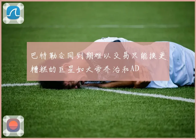 巴特勒合同到期难以交易只能换更糟糕的巨星如大帝乔治和AD
