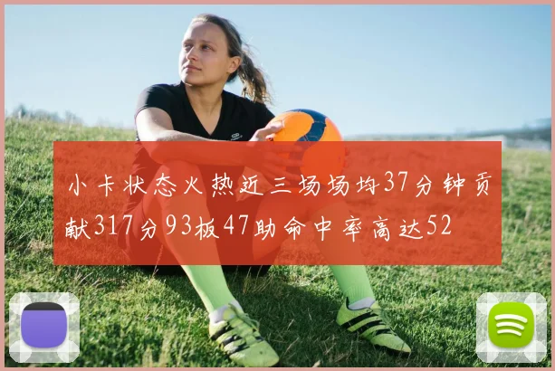 小卡状态火热近三场场均37分钟贡献317分93板47助命中率高达52