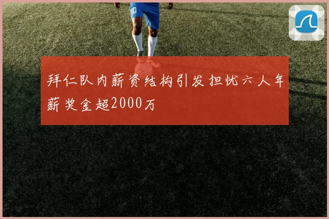 拜仁队内薪资结构引发担忧六人年薪奖金超2000万