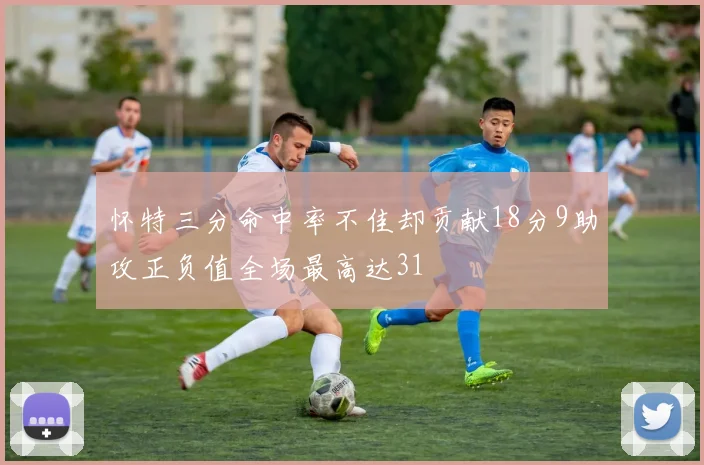怀特三分命中率不佳却贡献18分9助攻正负值全场最高达31