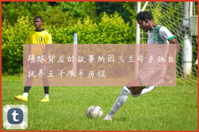 踢球背后的故事纳因戈兰母亲独自抚养五子艰辛历程