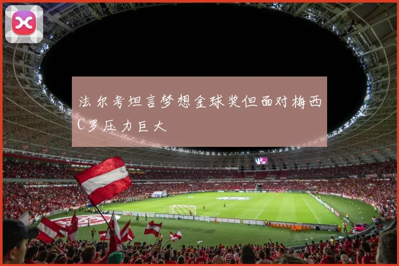 法尔考坦言梦想金球奖但面对梅西C罗压力巨大