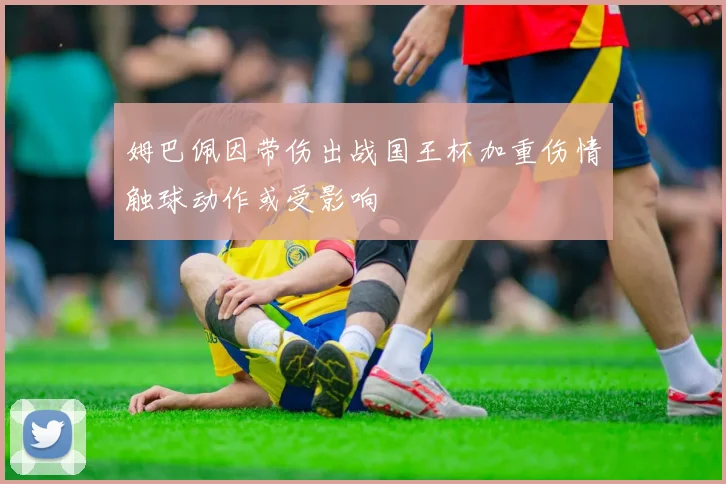 姆巴佩因带伤出战国王杯加重伤情触球动作或受影响