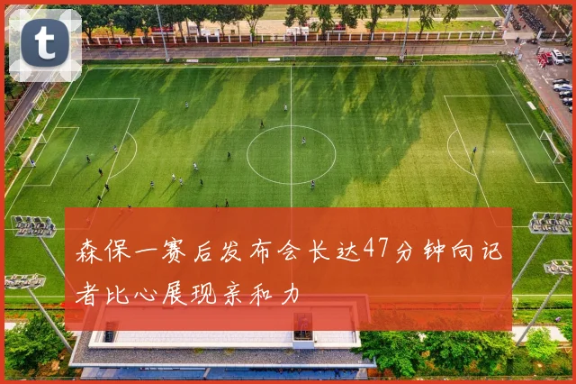 森保一赛后发布会长达47分钟向记者比心展现亲和力