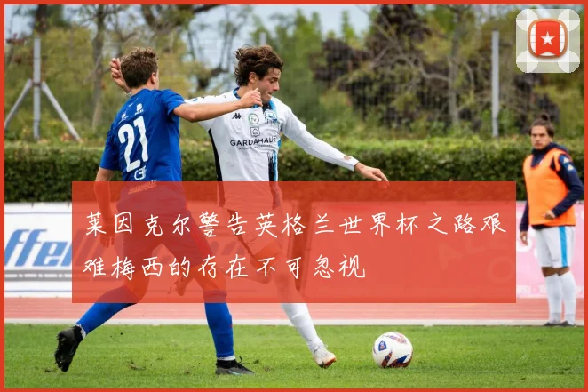 莱因克尔警告英格兰世界杯之路艰难梅西的存在不可忽视