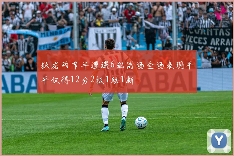 狄龙两节半遭遇6犯离场全场表现平平仅得12分2板1助1断