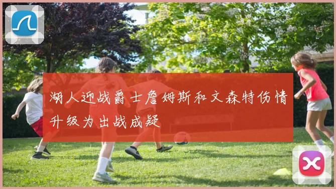 湖人迎战爵士詹姆斯和文森特伤情升级为出战成疑