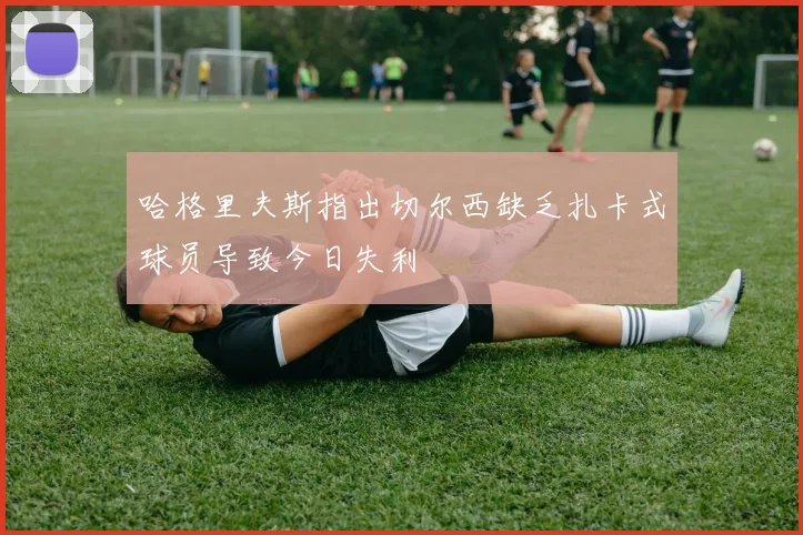 哈格里夫斯指出切尔西缺乏扎卡式球员导致今日失利