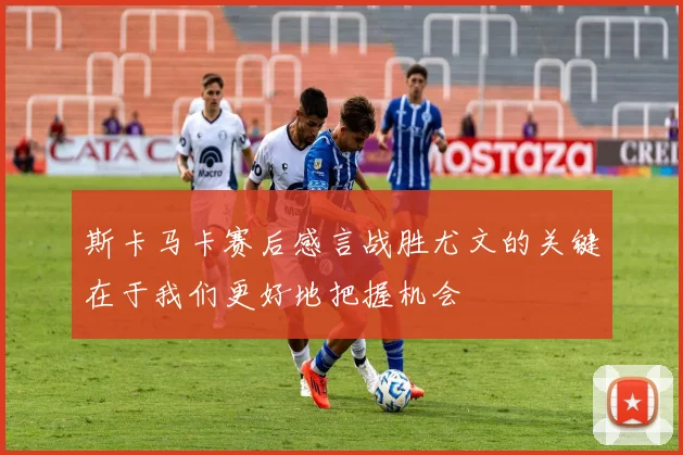 斯卡马卡赛后感言战胜尤文的关键在于我们更好地把握机会