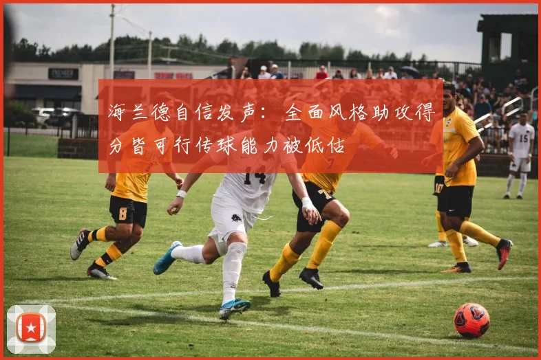 海兰德自信发声：全面风格助攻得分皆可行传球能力被低估