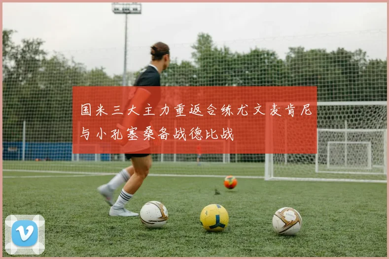 国米三大主力重返合练尤文麦肯尼与小孔塞桑备战德比战