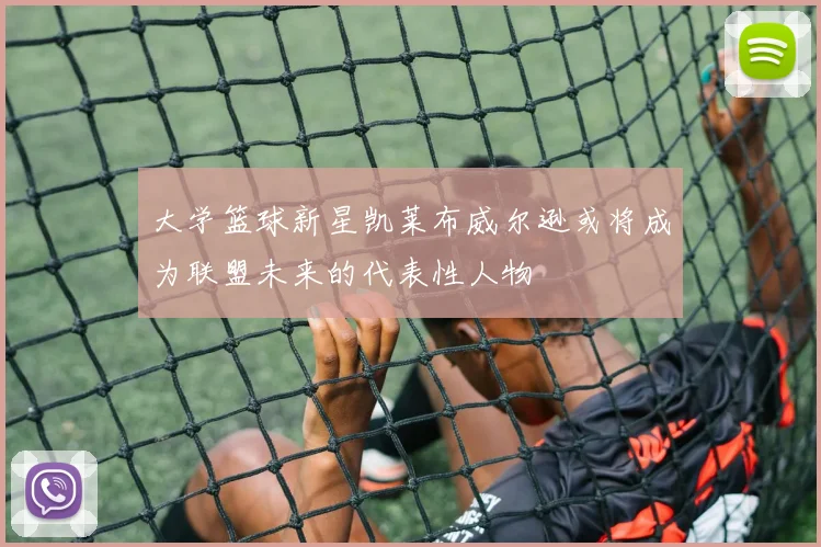 大学篮球新星凯莱布威尔逊或将成为联盟未来的代表性人物