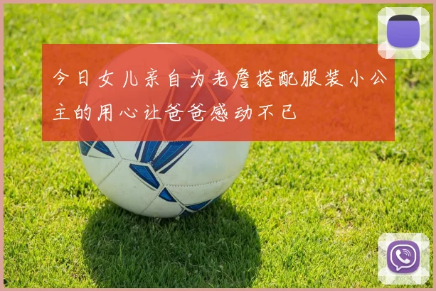 今日女儿亲自为老詹搭配服装小公主的用心让爸爸感动不已