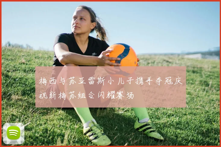 梅西与苏亚雷斯小儿子携手夺冠庆祝新梅苏组合闪耀赛场