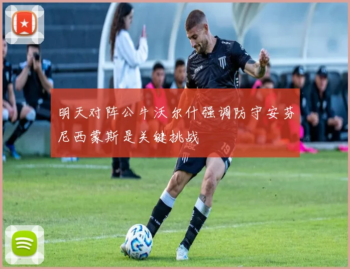 明天对阵公牛沃尔什强调防守安芬尼西蒙斯是关键挑战
