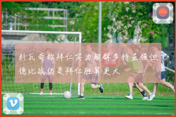 科瓦奇称拜仁实力超群多特虽强但德比战仍是拜仁胜算更大