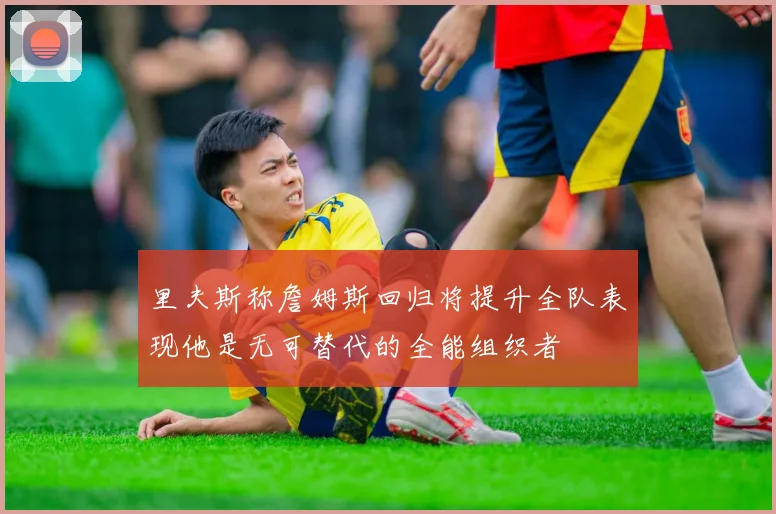 里夫斯称詹姆斯回归将提升全队表现他是无可替代的全能组织者
