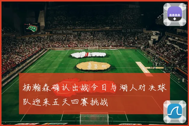 杨瀚森确认出战今日与湖人对决球队迎来五天四赛挑战