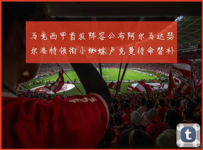 马竞西甲首发阵容公布阿尔马达瑟尔洛特领衔小蜘蛛卢克曼待命替补